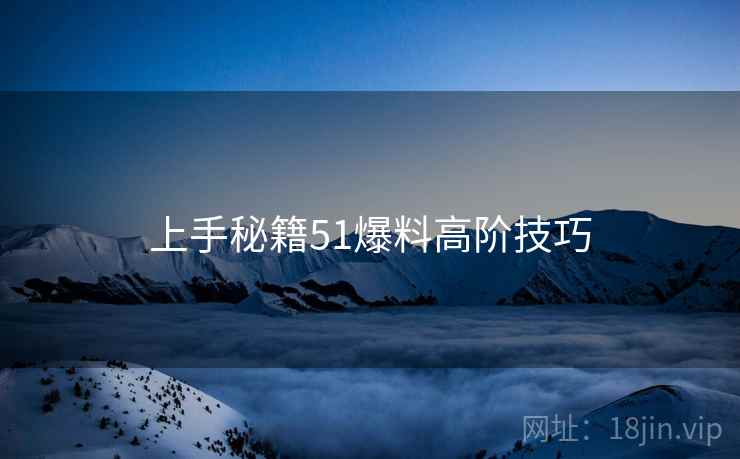 上手秘籍51爆料高阶技巧