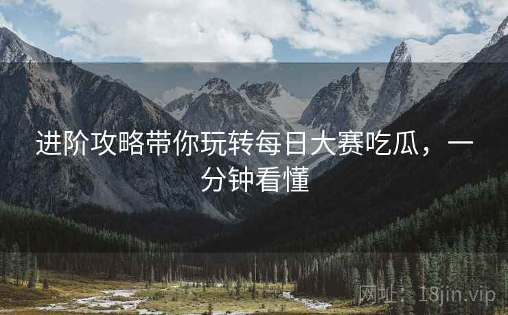 进阶攻略带你玩转每日大赛吃瓜，一分钟看懂