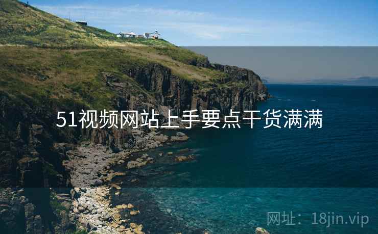 51视频网站上手要点干货满满