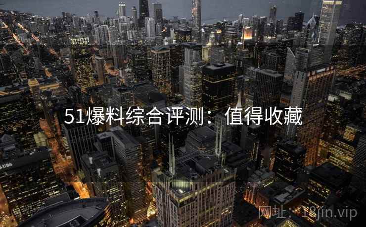 51爆料综合评测：值得收藏