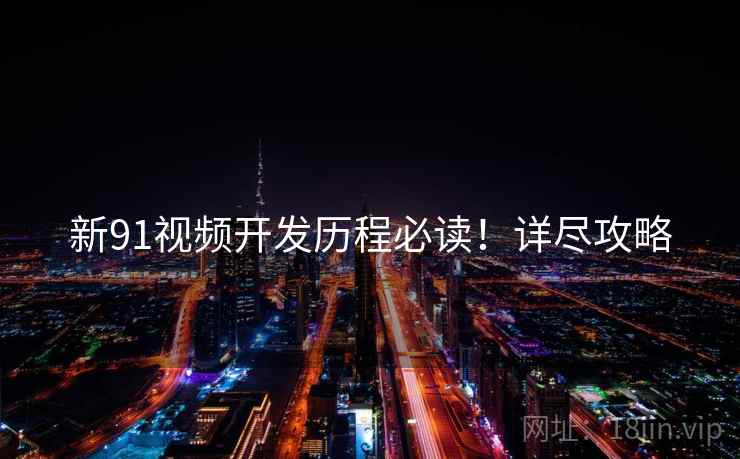 新91视频开发历程必读！详尽攻略