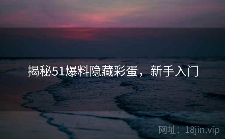 揭秘51爆料隐藏彩蛋，新手入门