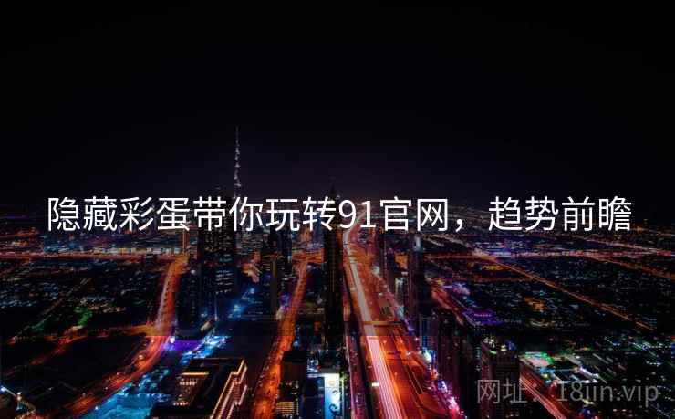 隐藏彩蛋带你玩转91官网，趋势前瞻