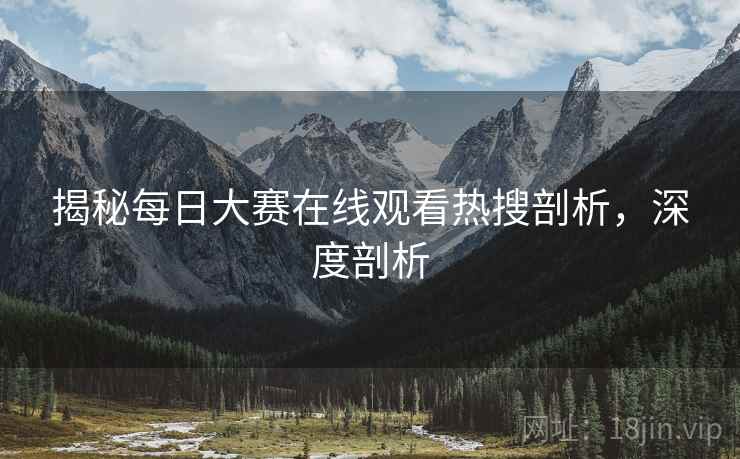 揭秘每日大赛在线观看热搜剖析，深度剖析