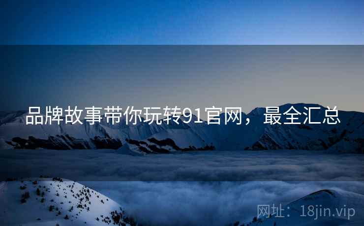 品牌故事带你玩转91官网，最全汇总