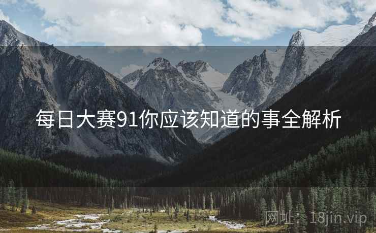 每日大赛91你应该知道的事全解析