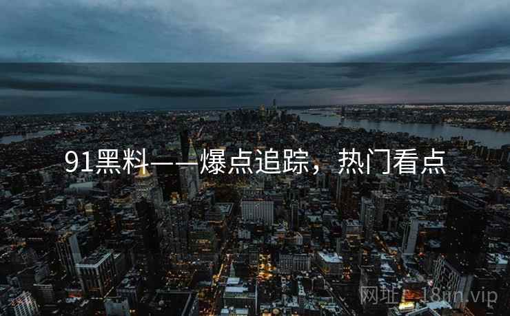 91黑料——爆点追踪，热门看点