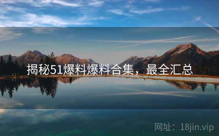 揭秘51爆料爆料合集，最全汇总