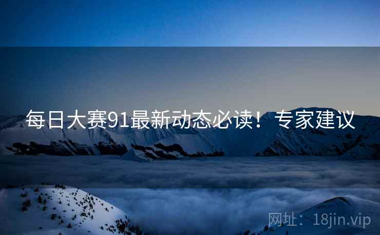 每日大赛91最新动态必读！专家建议