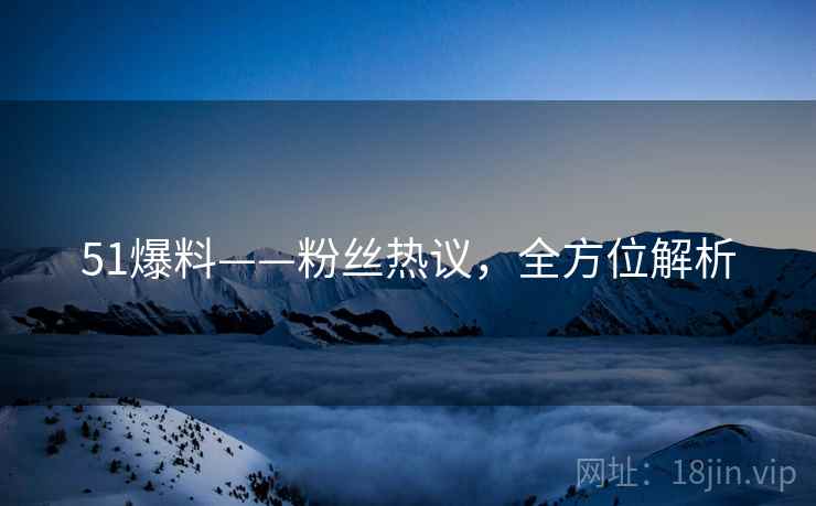 51爆料——粉丝热议，全方位解析