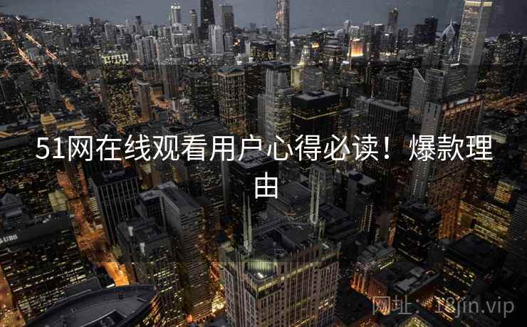 51网在线观看用户心得必读！爆款理由