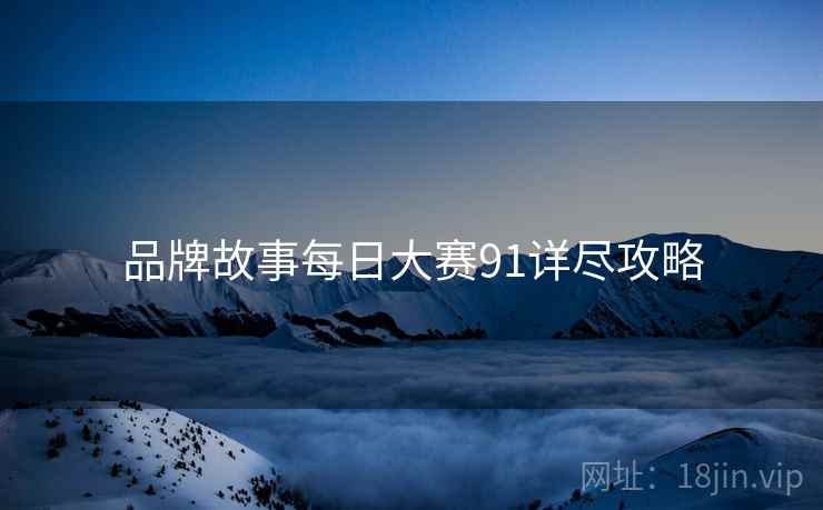 品牌故事每日大赛91详尽攻略
