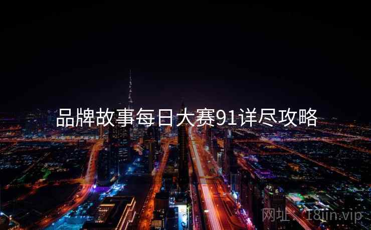品牌故事每日大赛91详尽攻略