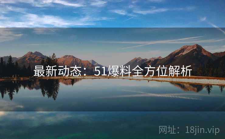 最新动态：51爆料全方位解析