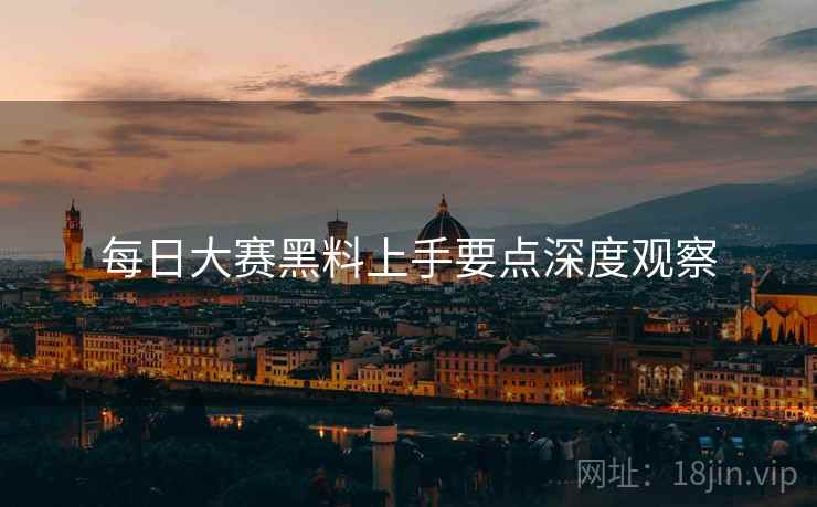 每日大赛黑料上手要点深度观察