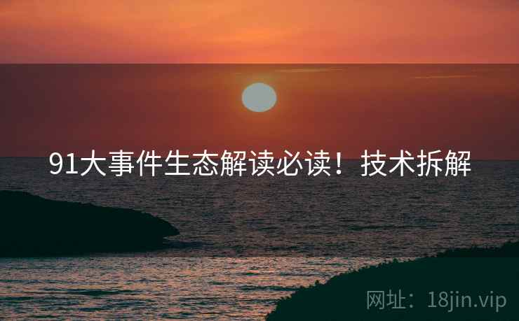 91大事件生态解读必读！技术拆解