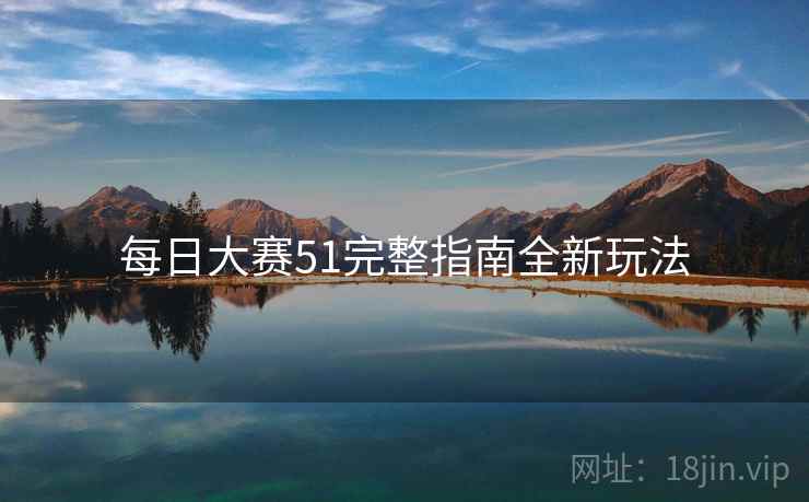 每日大赛51完整指南全新玩法