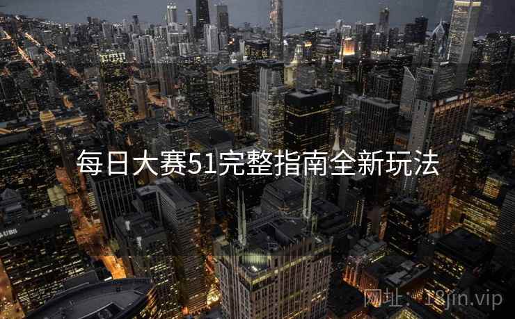 每日大赛51完整指南全新玩法