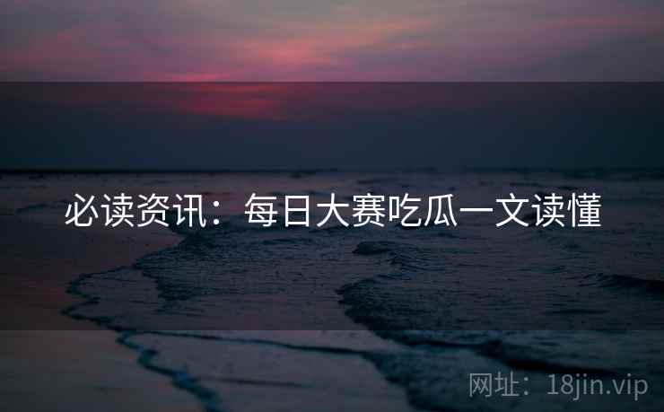 必读资讯：每日大赛吃瓜一文读懂