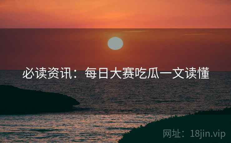 必读资讯：每日大赛吃瓜一文读懂