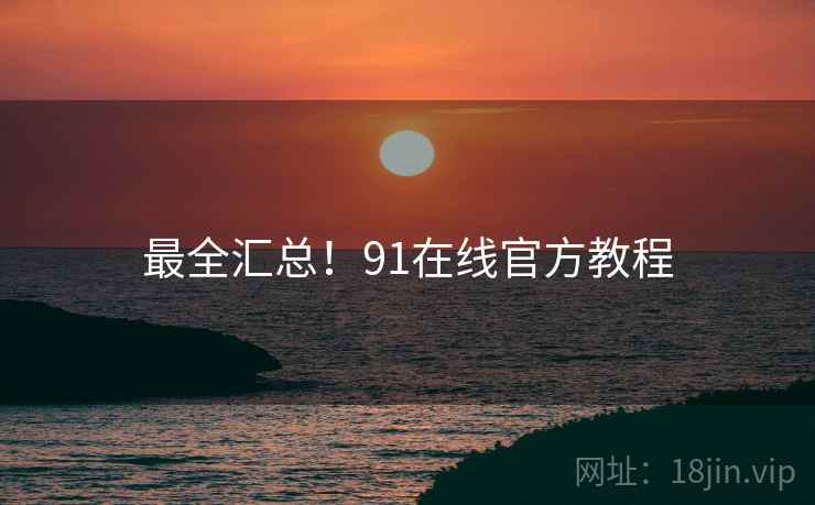 最全汇总！91在线官方教程