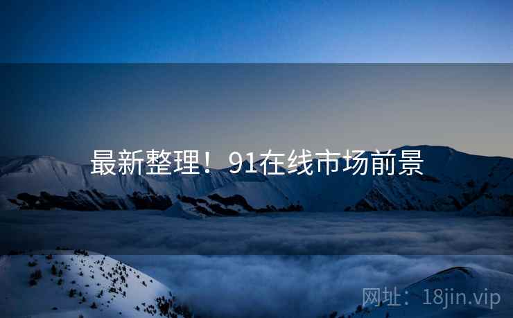 最新整理！91在线市场前景