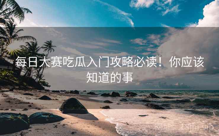 每日大赛吃瓜入门攻略必读！你应该知道的事