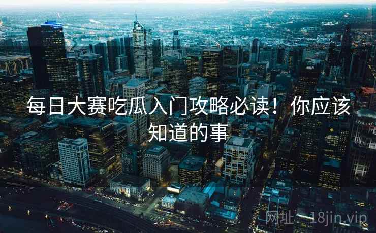 每日大赛吃瓜入门攻略必读！你应该知道的事