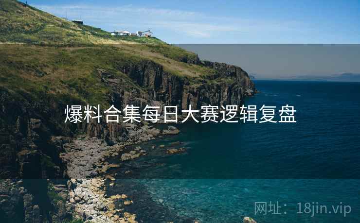 爆料合集每日大赛逻辑复盘