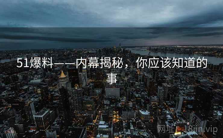 51爆料——内幕揭秘，你应该知道的事