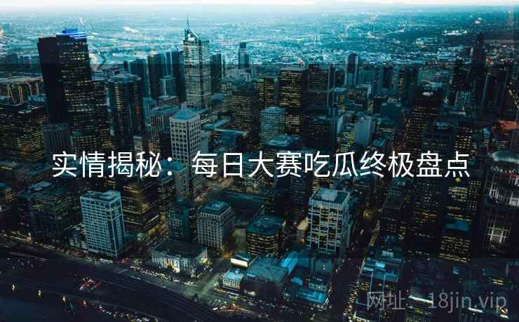 实情揭秘：每日大赛吃瓜终极盘点