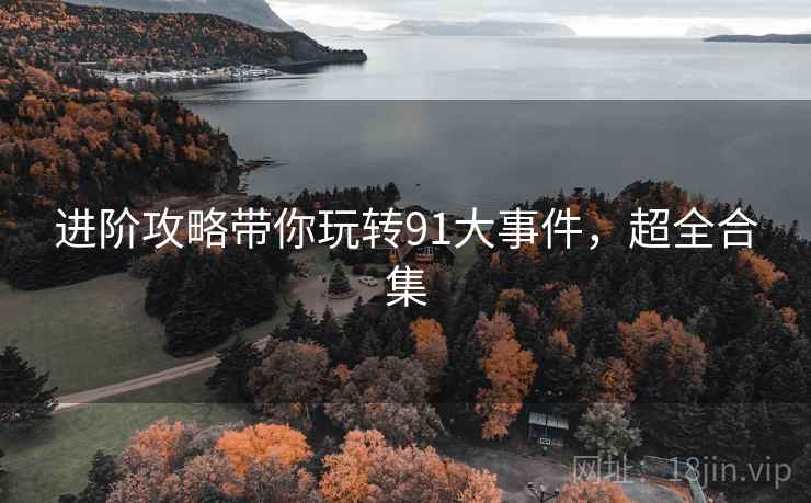 进阶攻略带你玩转91大事件，超全合集