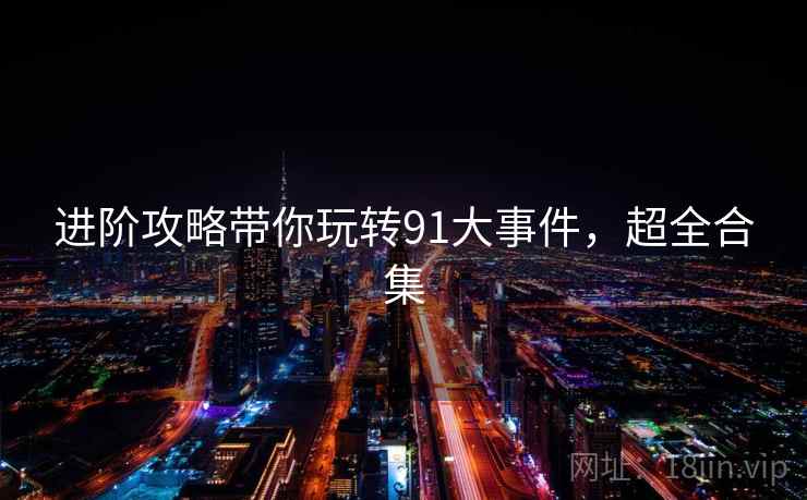 进阶攻略带你玩转91大事件，超全合集
