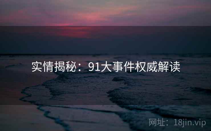 实情揭秘：91大事件权威解读