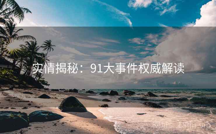 实情揭秘：91大事件权威解读