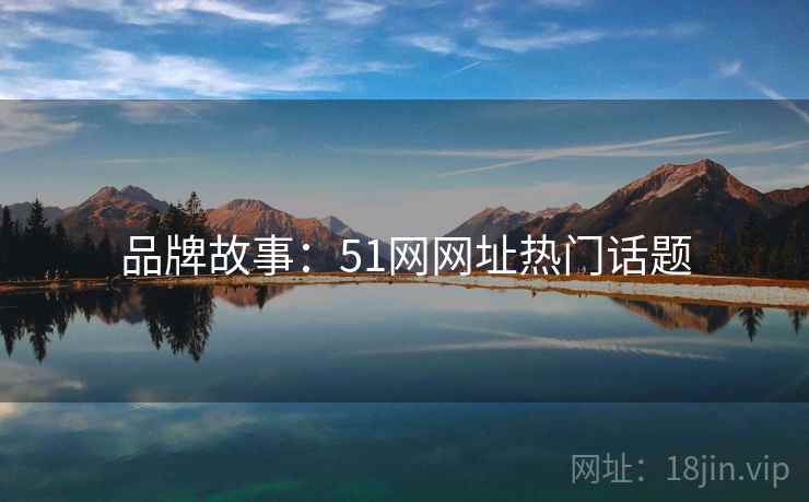 品牌故事：51网网址热门话题