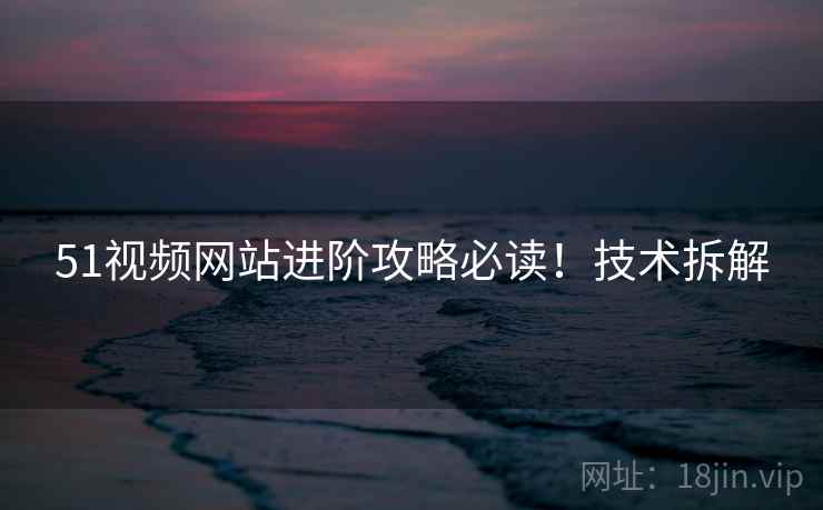 51视频网站进阶攻略必读！技术拆解