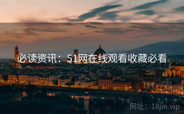 必读资讯：51网在线观看收藏必看