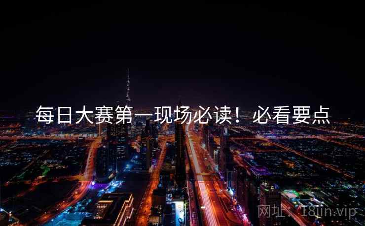 每日大赛第一现场必读！必看要点