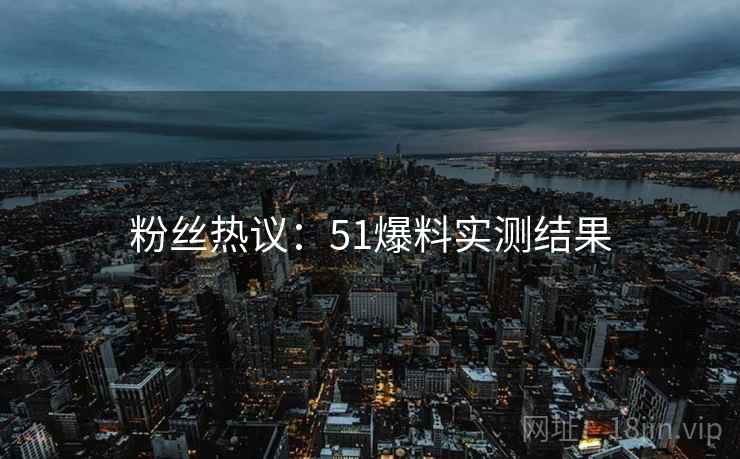 粉丝热议：51爆料实测结果