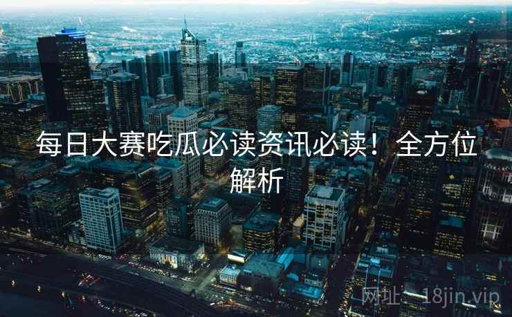 每日大赛吃瓜必读资讯必读！全方位解析