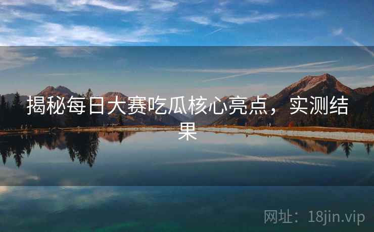 揭秘每日大赛吃瓜核心亮点，实测结果