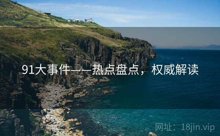 91大事件——热点盘点，权威解读