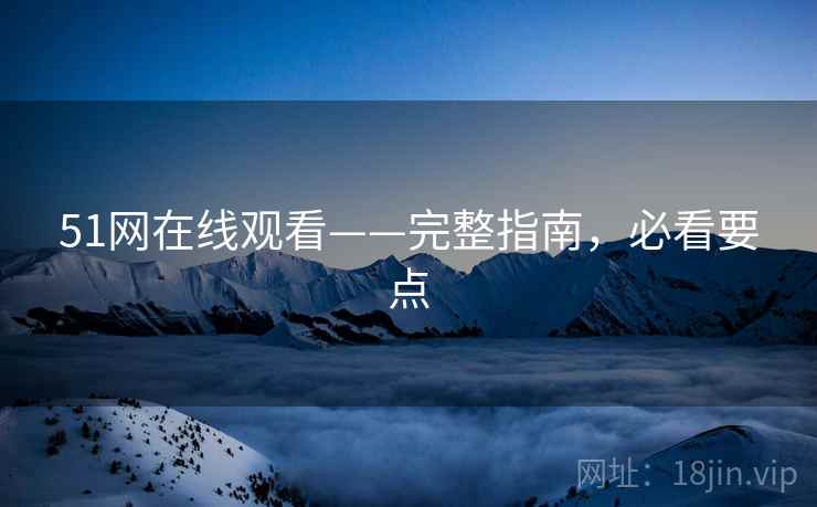 51网在线观看——完整指南，必看要点