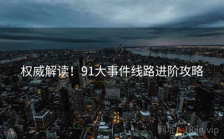 权威解读！91大事件线路进阶攻略