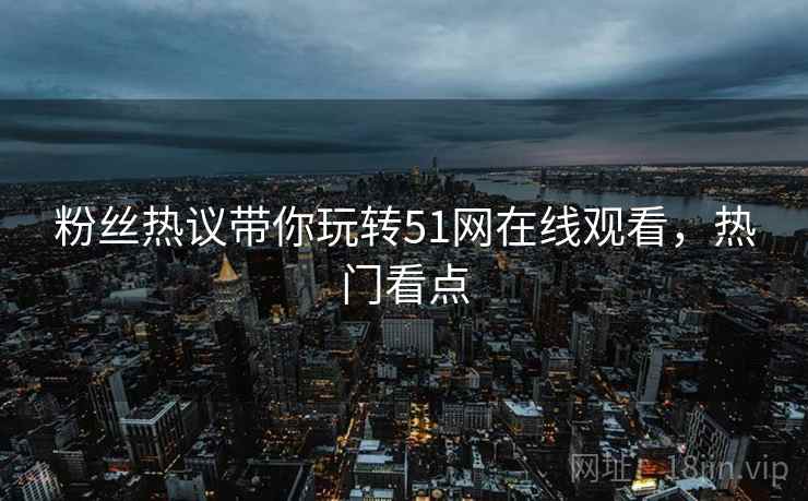 粉丝热议带你玩转51网在线观看，热门看点