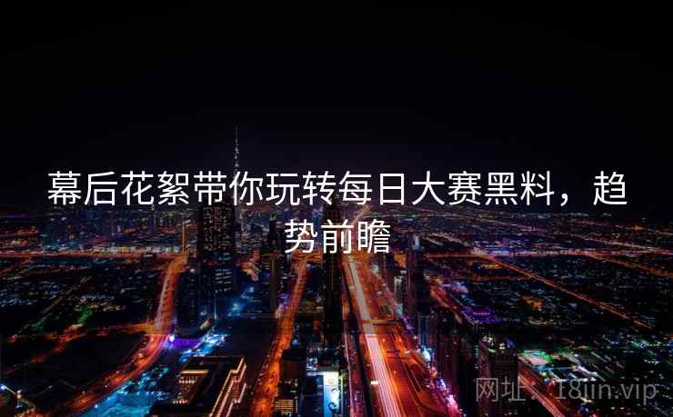幕后花絮带你玩转每日大赛黑料，趋势前瞻