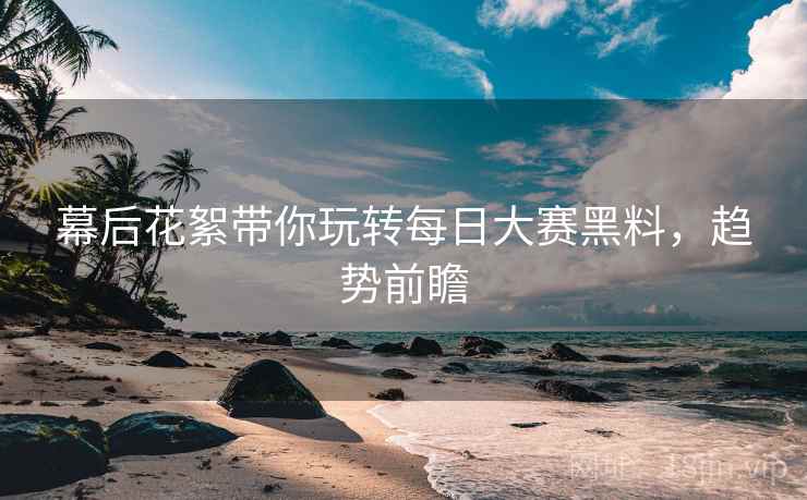 幕后花絮带你玩转每日大赛黑料，趋势前瞻