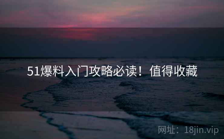 51爆料入门攻略必读！值得收藏