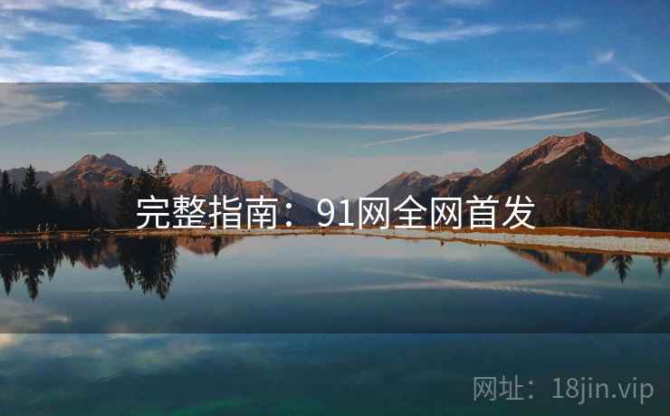 完整指南：91网全网首发